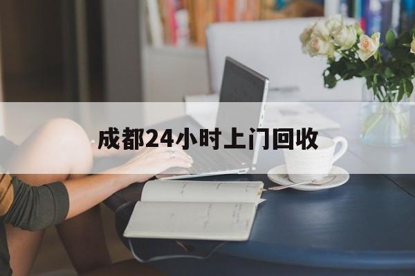 绍兴最新成都24小时上门回收方法分析(最方便真实的绍兴成都24小时上门回收废品电话方法)