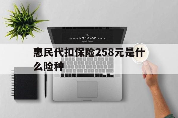 绍兴最新惠民代扣保险258元是什么险种方法分析(最方便真实的绍兴惠民保险是什么保险149元方法)