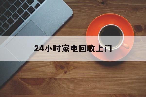 绍兴最新24小时家电回收上门方法分析(最方便真实的绍兴24小时家电回收上门电话方法)