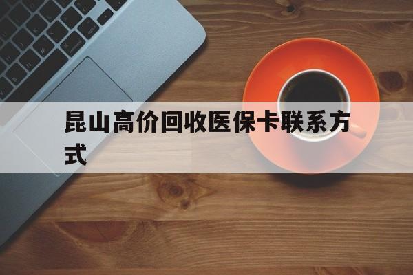 绍兴最新昆山高价回收医保卡联系方式方法分析(最方便真实的绍兴昆山哪里可以医保卡换现金方法)
