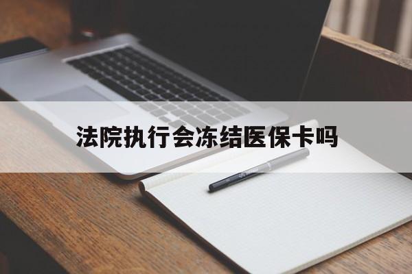 绍兴最新法院执行会冻结医保卡吗方法分析(最方便真实的绍兴法院会冻结医保账户吗方法)