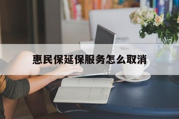 绍兴最新惠民保延保服务怎么取消方法分析(最方便真实的绍兴惠民保延保服务怎么取消申请方法)
