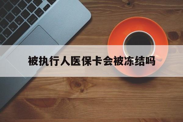 绍兴最新被执行人医保卡会被冻结吗方法分析(最方便真实的绍兴被执行人 医保方法)